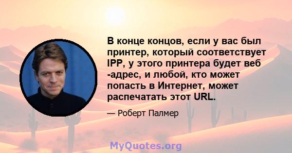 В конце концов, если у вас был принтер, который соответствует IPP, у этого принтера будет веб -адрес, и любой, кто может попасть в Интернет, может распечатать этот URL.