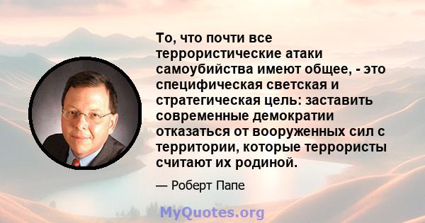 То, что почти все террористические атаки самоубийства имеют общее, - это специфическая светская и стратегическая цель: заставить современные демократии отказаться от вооруженных сил с территории, которые террористы