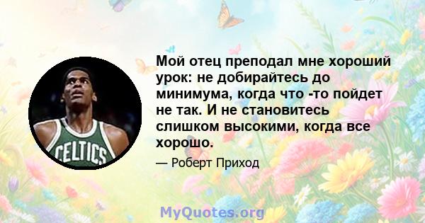 Мой отец преподал мне хороший урок: не добирайтесь до минимума, когда что -то пойдет не так. И не становитесь слишком высокими, когда все хорошо.