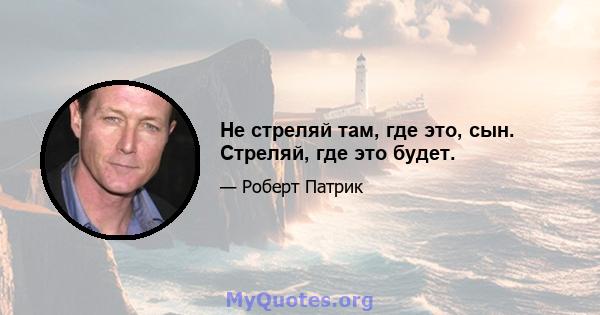 Не стреляй там, где это, сын. Стреляй, где это будет.