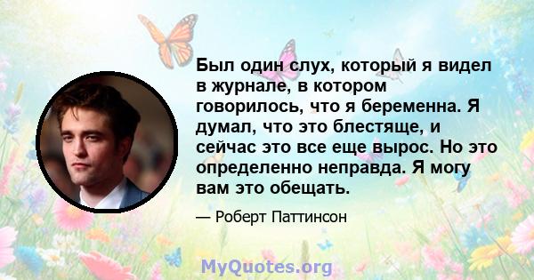 Был один слух, который я видел в журнале, в котором говорилось, что я беременна. Я думал, что это блестяще, и сейчас это все еще вырос. Но это определенно неправда. Я могу вам это обещать.