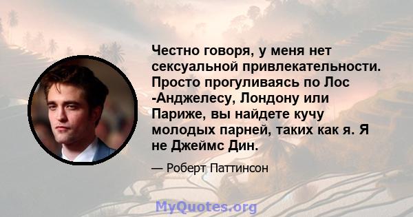 Честно говоря, у меня нет сексуальной привлекательности. Просто прогуливаясь по Лос -Анджелесу, Лондону или Париже, вы найдете кучу молодых парней, таких как я. Я не Джеймс Дин.