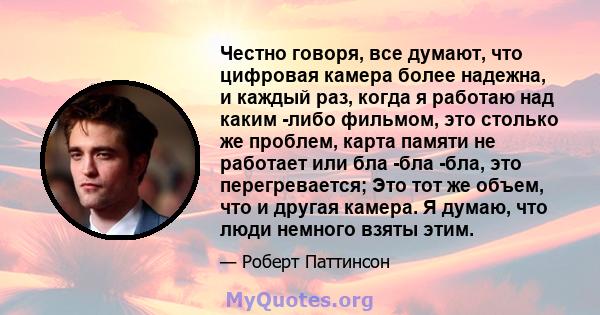 Честно говоря, все думают, что цифровая камера более надежна, и каждый раз, когда я работаю над каким -либо фильмом, это столько же проблем, карта памяти не работает или бла -бла -бла, это перегревается; Это тот же