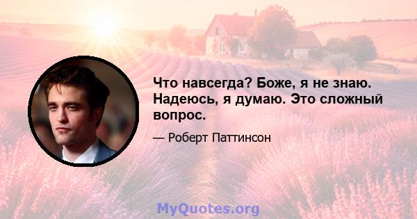 Что навсегда? Боже, я не знаю. Надеюсь, я думаю. Это сложный вопрос.