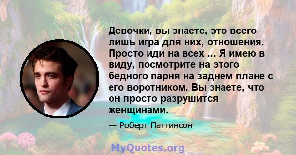 Девочки, вы знаете, это всего лишь игра для них, отношения. Просто иди на всех ... Я имею в виду, посмотрите на этого бедного парня на заднем плане с его воротником. Вы знаете, что он просто разрушится женщинами.