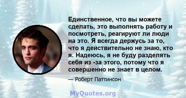 Единственное, что вы можете сделать, это выполнять работу и посмотреть, реагируют ли люди на это. Я всегда держусь за то, что я действительно не знаю, кто я. Надеюсь, я не буду разделять себя из -за этого, потому что я