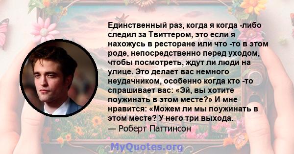 Единственный раз, когда я когда -либо следил за Твиттером, это если я нахожусь в ресторане или что -то в этом роде, непосредственно перед уходом, чтобы посмотреть, ждут ли люди на улице. Это делает вас немного