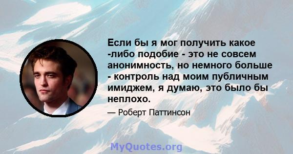 Если бы я мог получить какое -либо подобие - это не совсем анонимность, но немного больше - контроль над моим публичным имиджем, я думаю, это было бы неплохо.