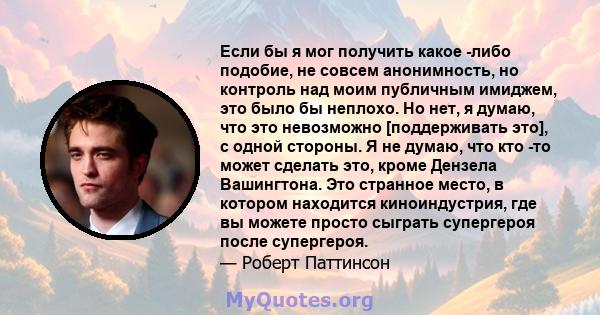 Если бы я мог получить какое -либо подобие, не совсем анонимность, но контроль над моим публичным имиджем, это было бы неплохо. Но нет, я думаю, что это невозможно [поддерживать это], с одной стороны. Я не думаю, что