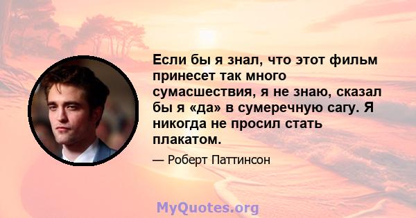 Если бы я знал, что этот фильм принесет так много сумасшествия, я не знаю, сказал бы я «да» в сумеречную сагу. Я никогда не просил стать плакатом.