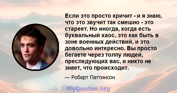 Если это просто кричит - и я знаю, что это звучит так смешно - это стареет. Но иногда, когда есть буквальный хаос, это как быть в зоне военных действий, и это довольно интересно. Вы просто бегаете через толпу людей,