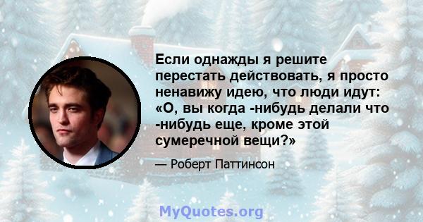 Если однажды я решите перестать действовать, я просто ненавижу идею, что люди идут: «О, вы когда -нибудь делали что -нибудь еще, кроме этой сумеречной вещи?»