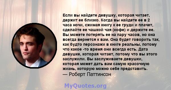 Если вы найдете девушку, которая читает, держит ее близко. Когда вы найдете ее в 2 часа ночи, сжимая книгу к ее груди и плачет, сделайте ее чашкой чая (кофе) и держите ее. Вы можете потерять ее на пару часов, но она