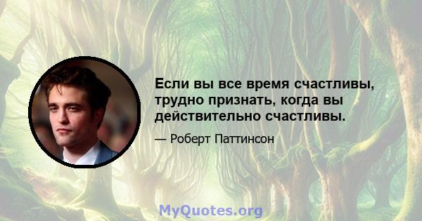 Если вы все время счастливы, трудно признать, когда вы действительно счастливы.