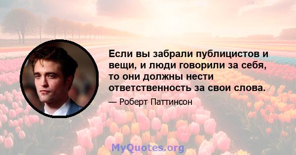 Если вы забрали публицистов и вещи, и люди говорили за себя, то они должны нести ответственность за свои слова.