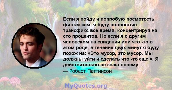 Если я пойду и попробую посмотреть фильм сам, я буду полностью трансфикс все время, концентрируя на сто процентов. Но если я с другим человеком на свидании или что -то в этом роде, в течение двух минут я буду похож на: