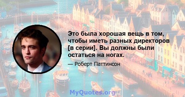 Это была хорошая вещь в том, чтобы иметь разных директоров [в серии]. Вы должны были остаться на ногах.