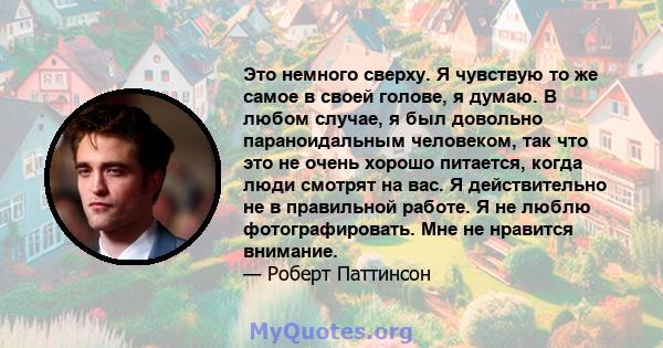 Это немного сверху. Я чувствую то же самое в своей голове, я думаю. В любом случае, я был довольно параноидальным человеком, так что это не очень хорошо питается, когда люди смотрят на вас. Я действительно не в