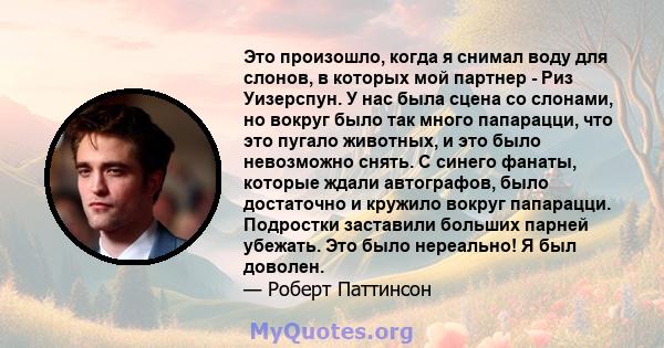 Это произошло, когда я снимал воду для слонов, в которых мой партнер - Риз Уизерспун. У нас была сцена со слонами, но вокруг было так много папарацци, что это пугало животных, и это было невозможно снять. С синего