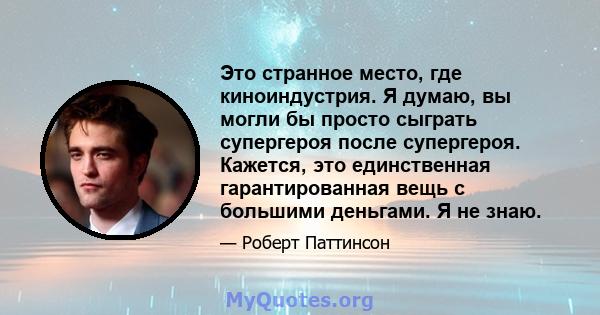 Это странное место, где киноиндустрия. Я думаю, вы могли бы просто сыграть супергероя после супергероя. Кажется, это единственная гарантированная вещь с большими деньгами. Я не знаю.