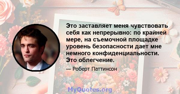 Это заставляет меня чувствовать себя как непрерывно: по крайней мере, на съемочной площадке уровень безопасности дает мне немного конфиденциальности. Это облегчение.