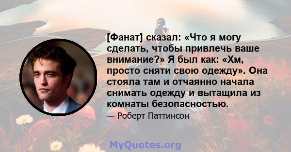 [Фанат] сказал: «Что я могу сделать, чтобы привлечь ваше внимание?» Я был как: «Хм, просто сняти свою одежду». Она стояла там и отчаянно начала снимать одежду и вытащила из комнаты безопасностью.