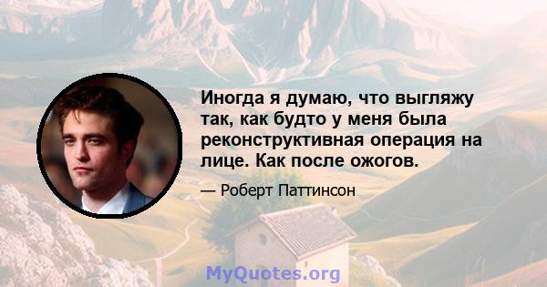 Иногда я думаю, что выгляжу так, как будто у меня была реконструктивная операция на лице. Как после ожогов.