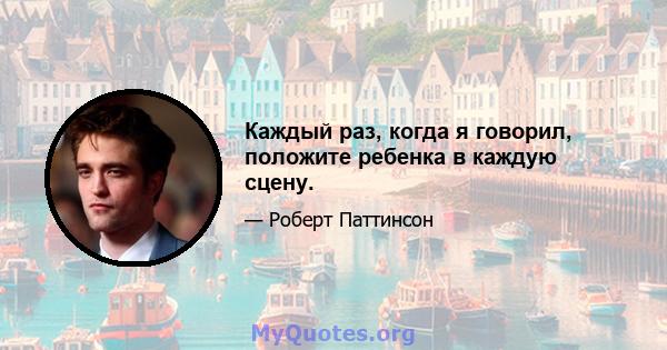 Каждый раз, когда я говорил, положите ребенка в каждую сцену.