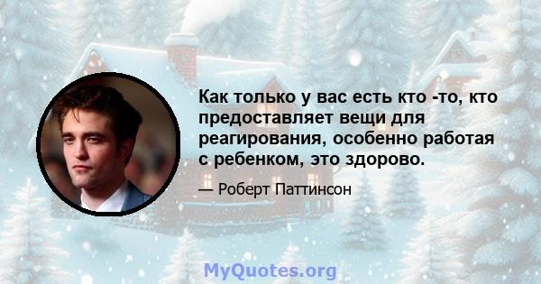 Как только у вас есть кто -то, кто предоставляет вещи для реагирования, особенно работая с ребенком, это здорово.