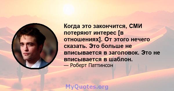 Когда это закончится, СМИ потеряют интерес [в отношениях]. От этого нечего сказать. Это больше не вписывается в заголовок. Это не вписывается в шаблон.