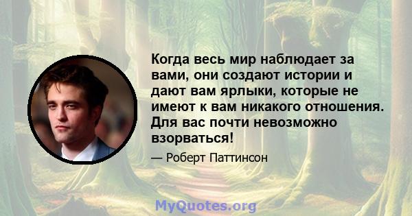 Когда весь мир наблюдает за вами, они создают истории и дают вам ярлыки, которые не имеют к вам никакого отношения. Для вас почти невозможно взорваться!