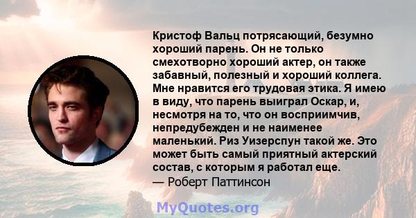 Кристоф Вальц потрясающий, безумно хороший парень. Он не только смехотворно хороший актер, он также забавный, полезный и хороший коллега. Мне нравится его трудовая этика. Я имею в виду, что парень выиграл Оскар, и,