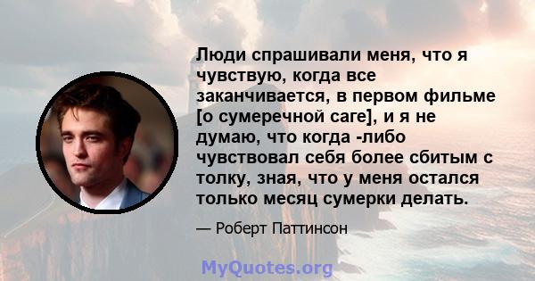 Люди спрашивали меня, что я чувствую, когда все заканчивается, в первом фильме [о сумеречной саге], и я не думаю, что когда -либо чувствовал себя более сбитым с толку, зная, что у меня остался только месяц сумерки