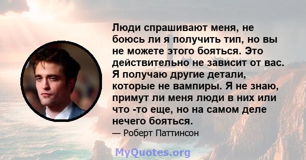 Люди спрашивают меня, не боюсь ли я получить тип, но вы не можете этого бояться. Это действительно не зависит от вас. Я получаю другие детали, которые не вампиры. Я не знаю, примут ли меня люди в них или что -то еще, но 