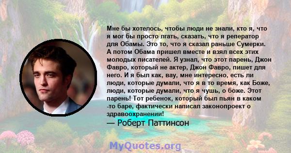 Мне бы хотелось, чтобы люди не знали, кто я, что я мог бы просто лгать, сказать, что я реператор для Обамы. Это то, что я сказал раньше Сумерки. А потом Обама пришел вместе и взял всех этих молодых писателей. Я узнал,