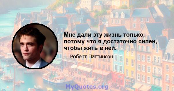 Мне дали эту жизнь только, потому что я достаточно силен, чтобы жить в ней.