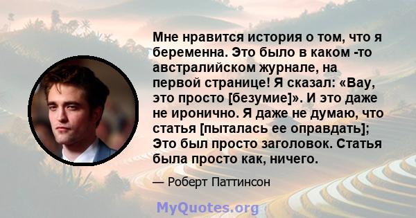 Мне нравится история о том, что я беременна. Это было в каком -то австралийском журнале, на первой странице! Я сказал: «Вау, это просто [безумие]». И это даже не иронично. Я даже не думаю, что статья [пыталась ее