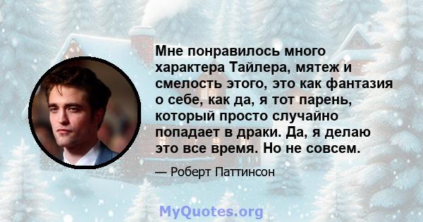 Мне понравилось много характера Тайлера, мятеж и смелость этого, это как фантазия о себе, как да, я тот парень, который просто случайно попадает в драки. Да, я делаю это все время. Но не совсем.