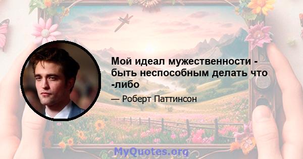 Мой идеал мужественности - быть неспособным делать что -либо