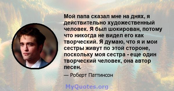 Мой папа сказал мне на днях, я действительно художественный человек. Я был шокирован, потому что никогда не видел его как творческий. Я думаю, что я и мои сестры живут по этой стороне, поскольку моя сестра - еще один