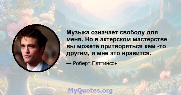 Музыка означает свободу для меня. Но в актерском мастерстве вы можете притворяться кем -то другим, и мне это нравится.