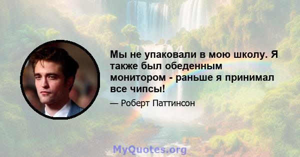 Мы не упаковали в мою школу. Я также был обеденным монитором - раньше я принимал все чипсы!