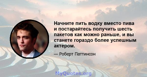 Начните пить водку вместо пива и постарайтесь получить шесть пакетов как можно раньше, и вы станете гораздо более успешным актером.