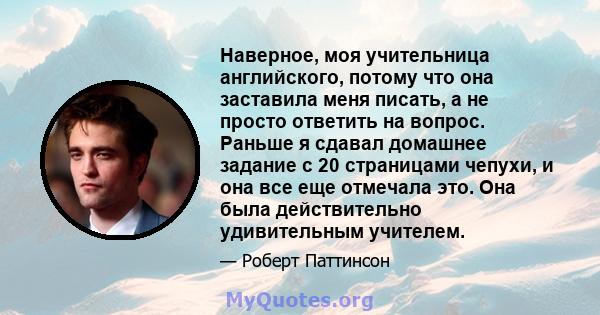 Наверное, моя учительница английского, потому что она заставила меня писать, а не просто ответить на вопрос. Раньше я сдавал домашнее задание с 20 страницами чепухи, и она все еще отмечала это. Она была действительно