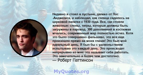 Недавно я стоял в пустыне, далеко от Лос -Анджелеса, и наблюдал, как солнце садилось на цирковой палатке с 1930 года. Все, где стояли животные: слоны, тигры, которые должны быть загружены в пароход. 300 дополнений в