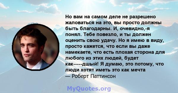 Но вам на самом деле не разрешено жаловаться на это, вы просто должны быть благодарны. И, очевидно,-я понял. Тебе повезло, и ты должен оценить свою удачу. Но я имею в виду, просто кажется, что если вы даже намекаете,