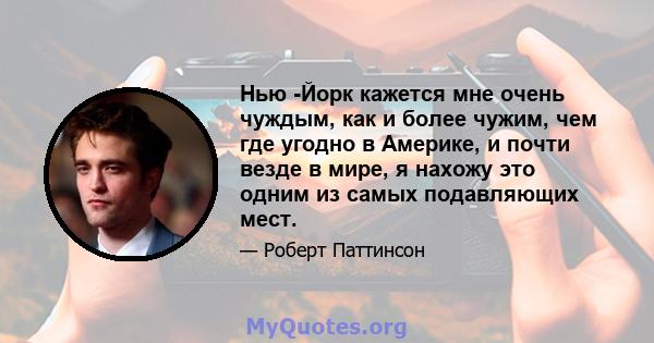 Нью -Йорк кажется мне очень чуждым, как и более чужим, чем где угодно в Америке, и почти везде в мире, я нахожу это одним из самых подавляющих мест.