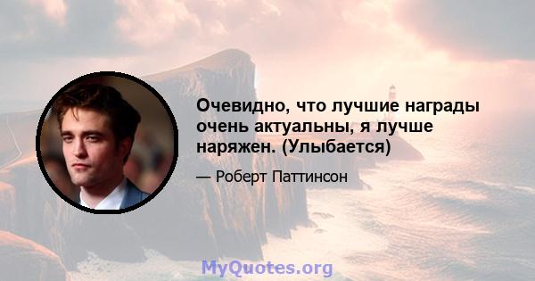 Очевидно, что лучшие награды очень актуальны, я лучше наряжен. (Улыбается)