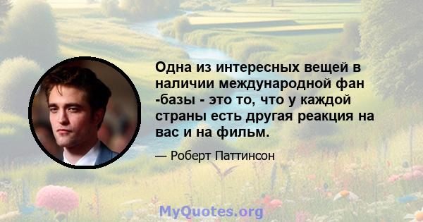 Одна из интересных вещей в наличии международной фан -базы - это то, что у каждой страны есть другая реакция на вас и на фильм.