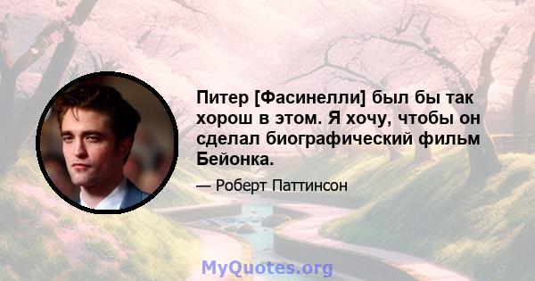 Питер [Фасинелли] был бы так хорош в этом. Я хочу, чтобы он сделал биографический фильм Бейонка.